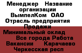 Менеджер › Название организации ­ ВымпелКом, ОАО › Отрасль предприятия ­ Продажи › Минимальный оклад ­ 24 000 - Все города Работа » Вакансии   . Карачаево-Черкесская респ.